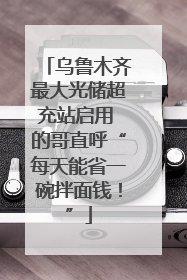 乌鲁木齐最大光储超充站启用 的哥直呼“每天能省一碗拌面钱！”
