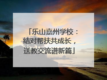 乐山嘉州学校：结对帮扶共成长，送教交流谱新篇