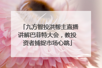 九方智投洪帮主直播讲解巴菲特大会，教投资者捕捉市场心跳