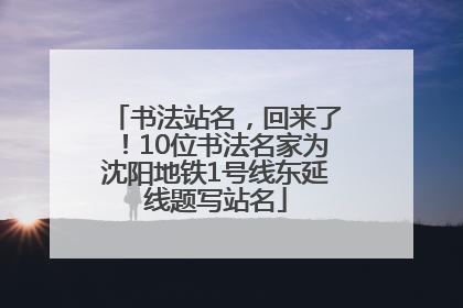 书法站名，回来了！10位书法名家为沈阳地铁1号线东延线题写站名