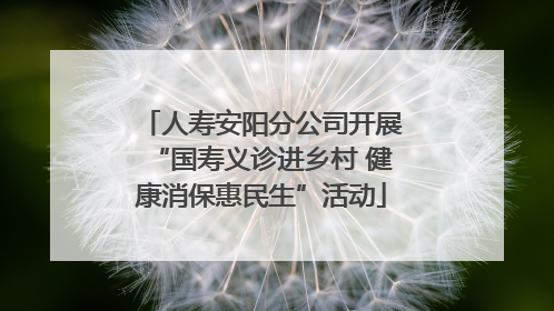 人寿安阳分公司开展“国寿义诊进乡村 健康消保惠民生”活动