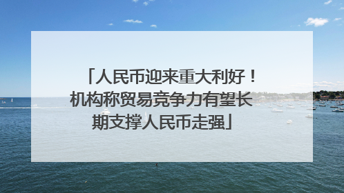 人民币迎来重大利好！机构称贸易竞争力有望长期支撑人民币走强