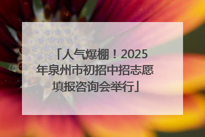 人气爆棚！2025年泉州市初招中招志愿填报咨询会举行
