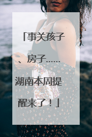 事关孩子、房子……湖南本周提醒来了！
