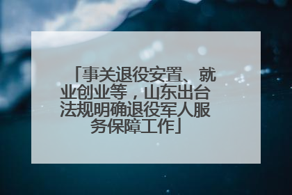 事关退役安置、就业创业等，山东出台法规明确退役军人服务保障工作