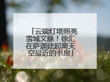 云端灯塔照亮雪域文脉！徐汇在萨迦建起离天空最近的书房