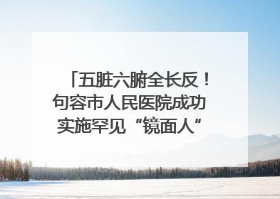 五脏六腑全长反！句容市人民医院成功实施罕见“镜面人”肝癌根治术