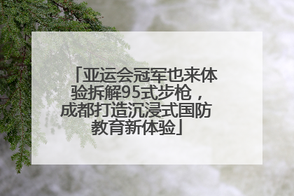 亚运会冠军也来体验拆解95式步枪，成都打造沉浸式国防教育新体验