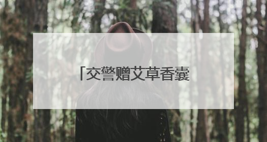 交警赠艾草香囊 传递平安祝福