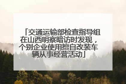 交通运输部检查指导组在山西明察暗访时发现，个别企业使用擅自改装车辆从事经营活动