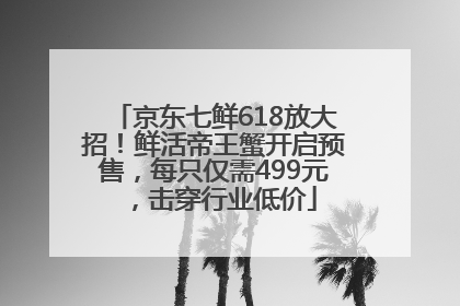 京东七鲜618放大招！鲜活帝王蟹开启预售，每只仅需499元，击穿行业低价
