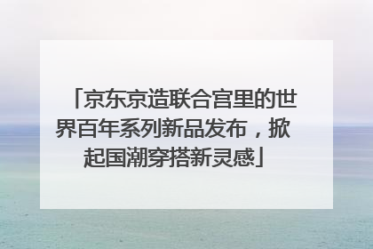 京东京造联合宫里的世界百年系列新品发布，掀起国潮穿搭新灵感