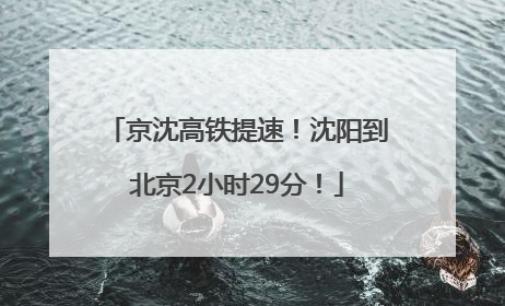 京沈高铁提速！沈阳到北京2小时29分！