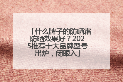 什么牌子的防晒霜防晒效果好？2025推荐十大品牌型号出炉，闭眼入