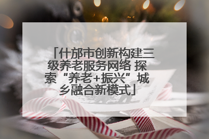 什邡市创新构建三级养老服务网络 探索“养老+振兴”城乡融合新模式