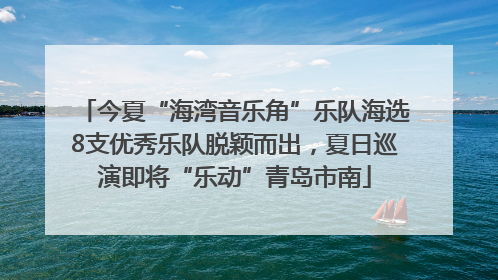 今夏“海湾音乐角”乐队海选8支优秀乐队脱颖而出，夏日巡演即将“乐动”青岛市南