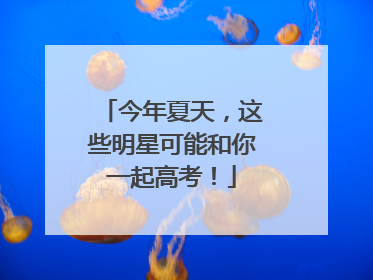 今年夏天，这些明星可能和你一起高考！