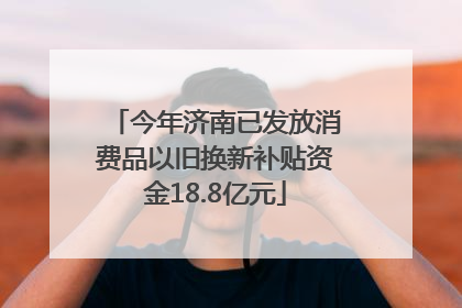今年济南已发放消费品以旧换新补贴资金18.8亿元