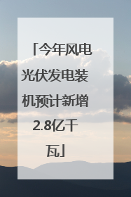 今年风电光伏发电装机预计新增2.8亿千瓦