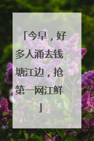 今早，好多人涌去钱塘江边，抢第一网江鲜