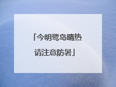 今明鹭岛晴热 请注意防暑