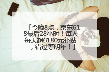 今晚8点，京东618最后28小时！每人每天超6180元补贴，错过等明年！