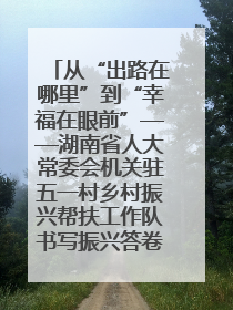 从“出路在哪里”到“幸福在眼前”——湖南省人大常委会机关驻五一村乡村振兴帮扶工作队书写振兴答卷