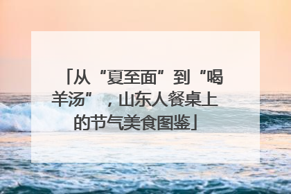 从“夏至面”到“喝羊汤”，山东人餐桌上的节气美食图鉴