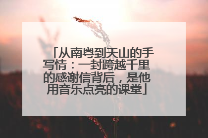 从南粤到天山的手写情：一封跨越千里的感谢信背后，是他用音乐点亮的课堂