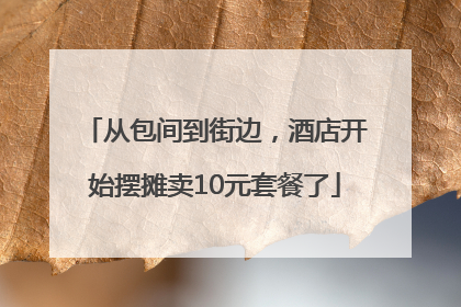 从包间到街边，酒店开始摆摊卖10元套餐了