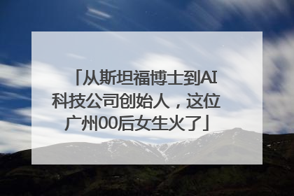 从斯坦福博士到AI科技公司创始人，这位广州00后女生火了