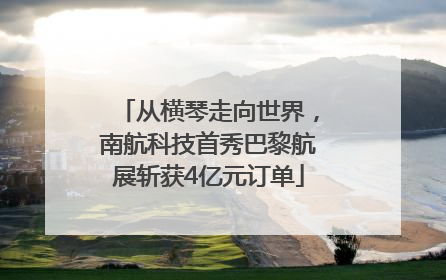从横琴走向世界，南航科技首秀巴黎航展斩获4亿元订单