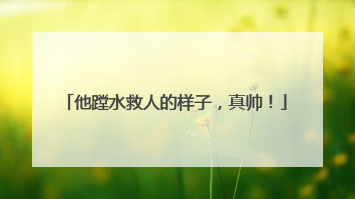 他蹚水救人的样子，真帅！