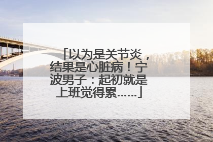 以为是关节炎，结果是心脏病！宁波男子：起初就是上班觉得累……
