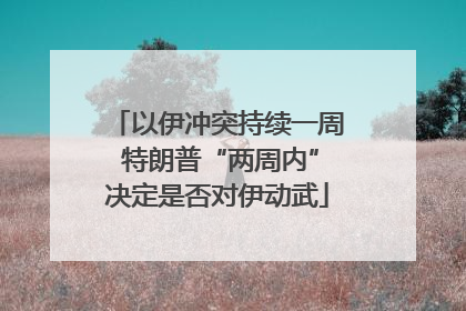 以伊冲突持续一周 特朗普“两周内”决定是否对伊动武