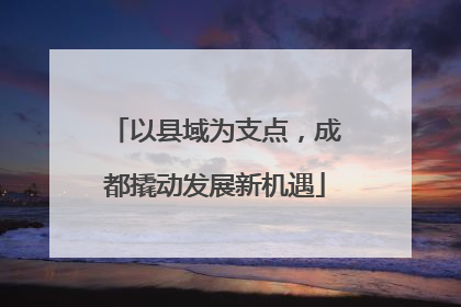 以县域为支点，成都撬动发展新机遇