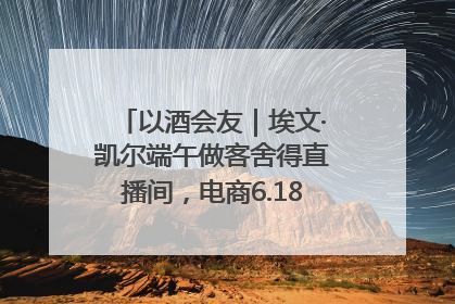 以酒会友｜埃文·凯尔端午做客舍得直播间，电商6.18大促拉开大幕