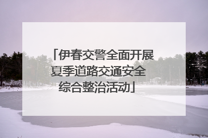 伊春交警全面开展 夏季道路交通安全综合整治活动