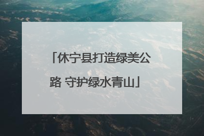 休宁县打造绿美公路 守护绿水青山