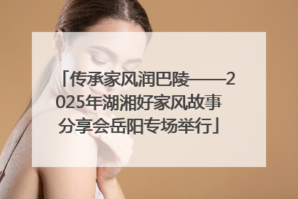 传承家风润巴陵——2025年湖湘好家风故事分享会岳阳专场举行