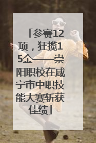 参赛12项，狂揽15金——崇阳职校在咸宁市中职技能大赛斩获佳绩