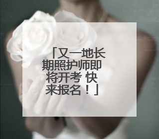 又一地长期照护师即将开考 快来报名！