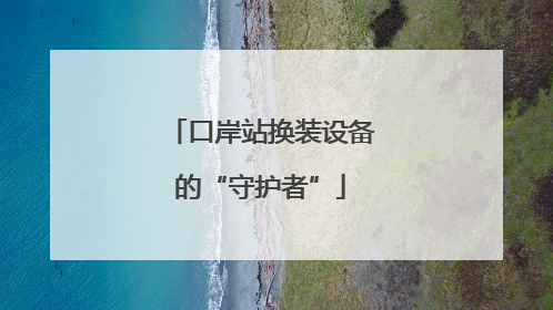 口岸站换装设备的“守护者”