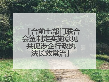 台前七部门联合会签制定实施意见 共促涉企行政执法长效常治