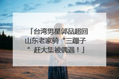 台湾男星郭品超回山东老家骑“三蹦子”赶大集被偶遇！