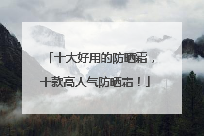 十大好用的防晒霜，十款高人气防晒霜！