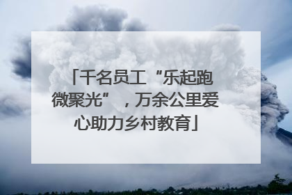 千名员工“乐起跑 微聚光”，万余公里爱心助力乡村教育