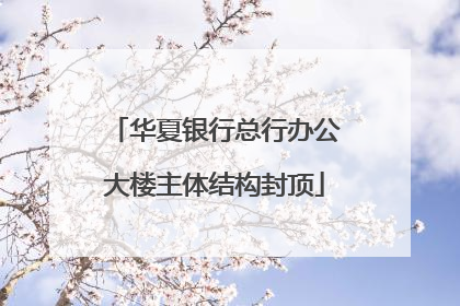 华夏银行总行办公大楼主体结构封顶