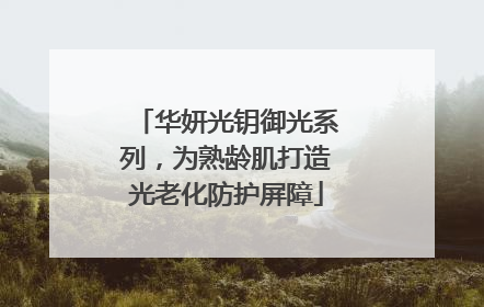 华妍光钥御光系列，为熟龄肌打造光老化防护屏障