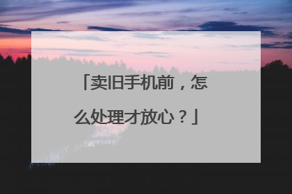 卖旧手机前，怎么处理才放心？